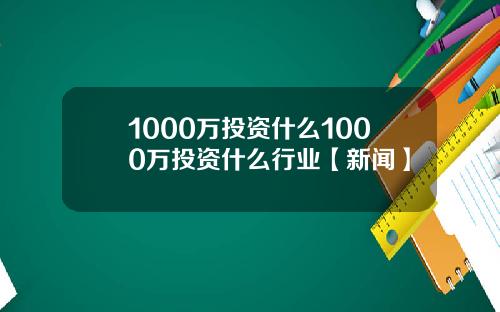 1000万投资什么1000万投资什么行业【新闻】