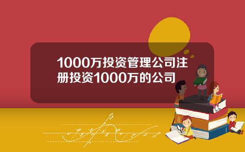 1000万投资管理公司注册投资1000万的公司