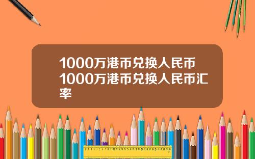 1000万港币兑换人民币1000万港币兑换人民币汇率