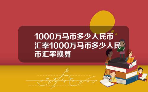 1000万马币多少人民币汇率1000万马币多少人民币汇率换算