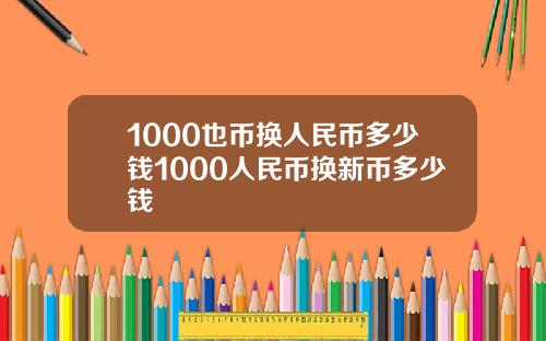 1000也币换人民币多少钱1000人民币换新币多少钱