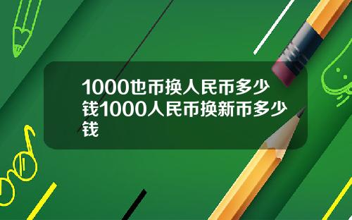 1000也币换人民币多少钱1000人民币换新币多少钱