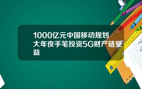1000亿元中国移动规划大年夜手笔投资5G财产链受益
