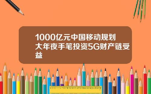 1000亿元中国移动规划大年夜手笔投资5G财产链受益