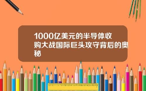 1000亿美元的半导体收购大战国际巨头攻守背后的奥秘