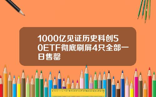 1000亿见证历史科创50ETF彻底刷屏4只全部一日售罄