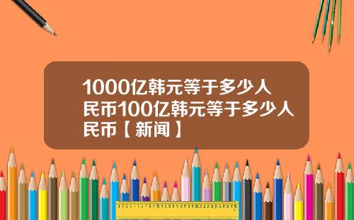 1000亿韩元等于多少人民币100亿韩元等于多少人民币【新闻】