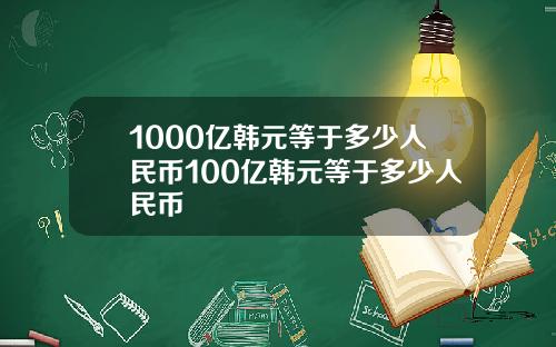 1000亿韩元等于多少人民币100亿韩元等于多少人民币