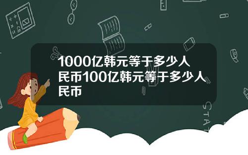 1000亿韩元等于多少人民币100亿韩元等于多少人民币