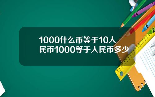 1000什么币等于10人民币1000等于人民币多少