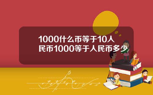 1000什么币等于10人民币1000等于人民币多少