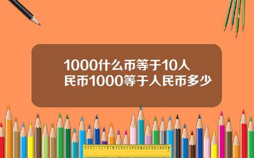 1000什么币等于10人民币1000等于人民币多少