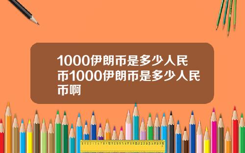 1000伊朗币是多少人民币1000伊朗币是多少人民币啊