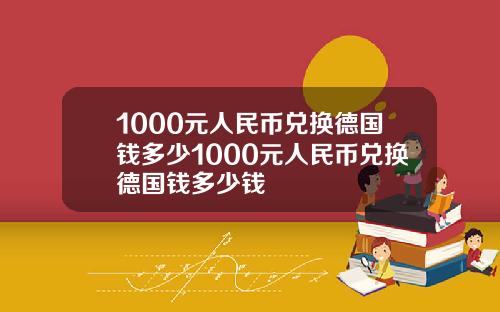 1000元人民币兑换德国钱多少1000元人民币兑换德国钱多少钱