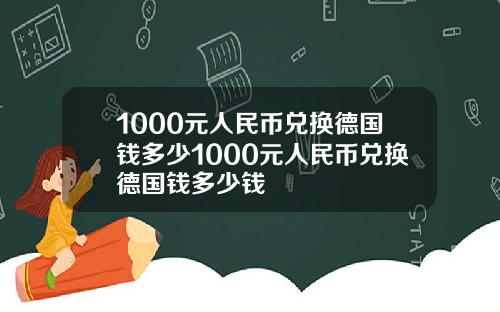 1000元人民币兑换德国钱多少1000元人民币兑换德国钱多少钱