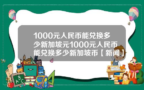 1000元人民币能兑换多少新加坡元1000元人民币能兑换多少新加坡币【新闻】