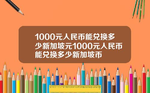 1000元人民币能兑换多少新加坡元1000元人民币能兑换多少新加坡币