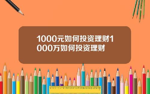 1000元如何投资理财1000万如何投资理财