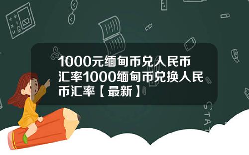 1000元缅甸币兑人民币汇率1000缅甸币兑换人民币汇率【最新】