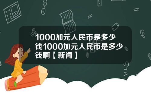 1000加元人民币是多少钱1000加元人民币是多少钱啊【新闻】