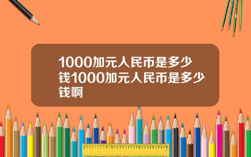 1000加元人民币是多少钱1000加元人民币是多少钱啊