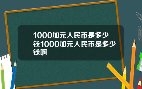 1000加元人民币是多少钱1000加元人民币是多少钱啊