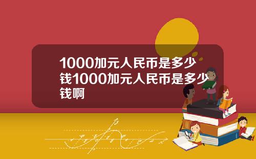 1000加元人民币是多少钱1000加元人民币是多少钱啊