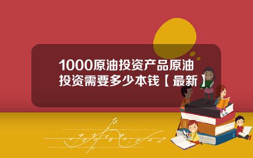 1000原油投资产品原油投资需要多少本钱【最新】