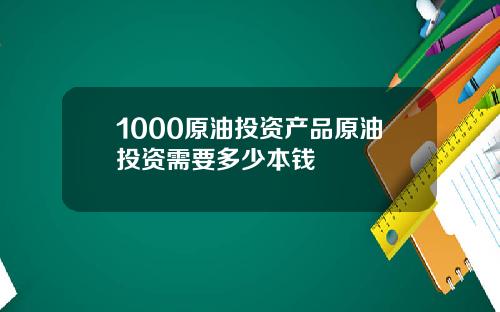 1000原油投资产品原油投资需要多少本钱