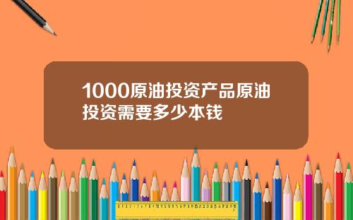 1000原油投资产品原油投资需要多少本钱