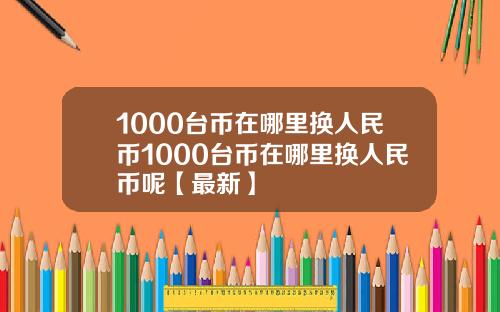 1000台币在哪里换人民币1000台币在哪里换人民币呢【最新】