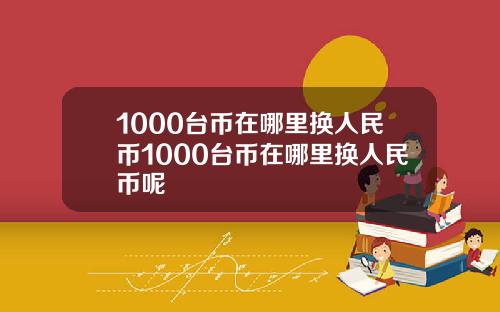 1000台币在哪里换人民币1000台币在哪里换人民币呢