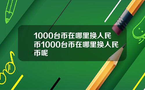 1000台币在哪里换人民币1000台币在哪里换人民币呢
