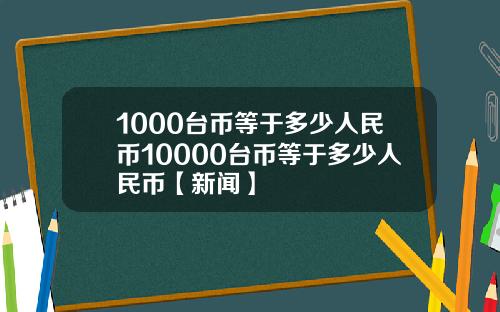1000台币等于多少人民币10000台币等于多少人民币【新闻】
