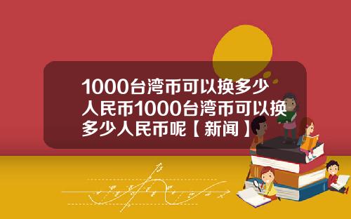 1000台湾币可以换多少人民币1000台湾币可以换多少人民币呢【新闻】