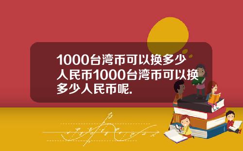 1000台湾币可以换多少人民币1000台湾币可以换多少人民币呢.