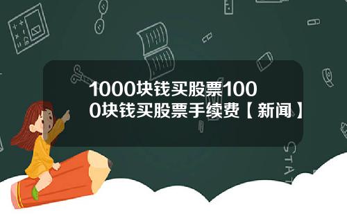 1000块钱买股票1000块钱买股票手续费【新闻】