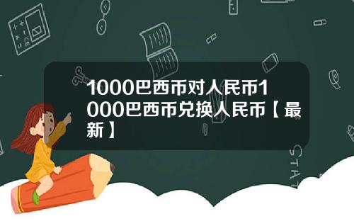 1000巴西币对人民币1000巴西币兑换人民币【最新】