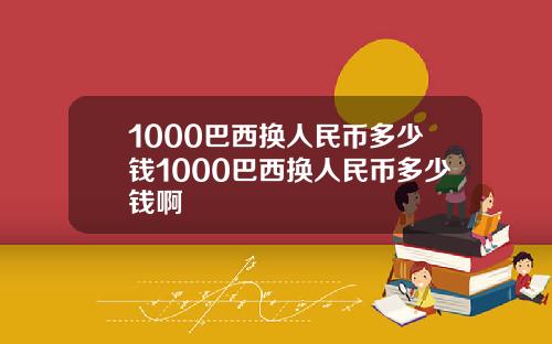 1000巴西换人民币多少钱1000巴西换人民币多少钱啊