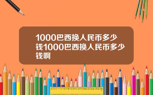 1000巴西换人民币多少钱1000巴西换人民币多少钱啊