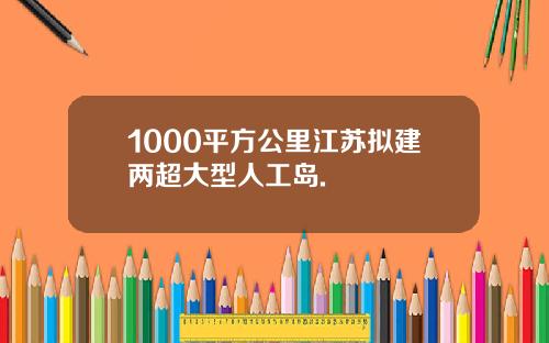 1000平方公里江苏拟建两超大型人工岛.