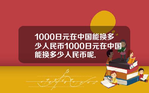 1000日元在中国能换多少人民币1000日元在中国能换多少人民币呢.