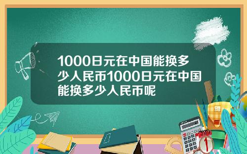 1000日元在中国能换多少人民币1000日元在中国能换多少人民币呢