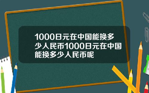 1000日元在中国能换多少人民币1000日元在中国能换多少人民币呢