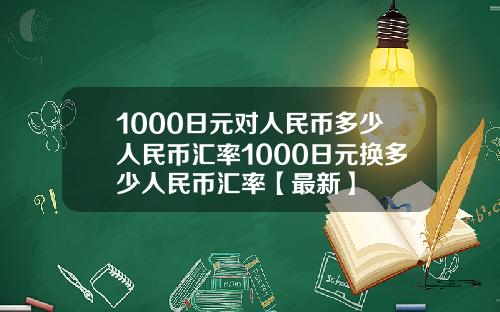 1000日元对人民币多少人民币汇率1000日元换多少人民币汇率【最新】