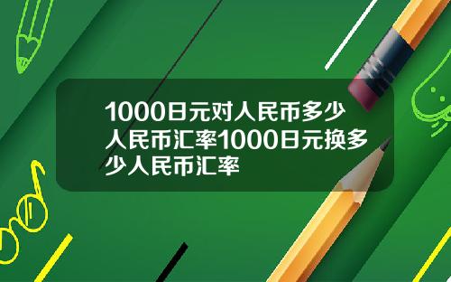 1000日元对人民币多少人民币汇率1000日元换多少人民币汇率