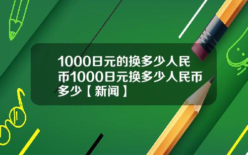 1000日元的换多少人民币1000日元换多少人民币多少【新闻】