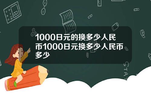 1000日元的换多少人民币1000日元换多少人民币多少