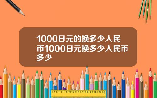 1000日元的换多少人民币1000日元换多少人民币多少