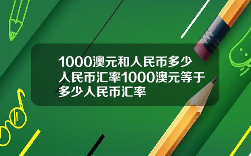 1000澳元和人民币多少人民币汇率1000澳元等于多少人民币汇率